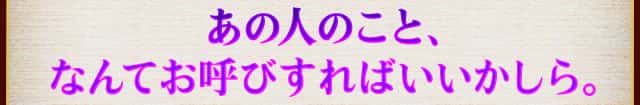 あの人のこと、なんてお呼びすればいいかしら。